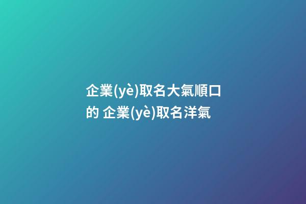 企業(yè)取名大氣順口的 企業(yè)取名洋氣-第1張-公司起名-玄機(jī)派